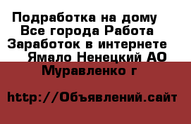 Подработка на дому  - Все города Работа » Заработок в интернете   . Ямало-Ненецкий АО,Муравленко г.